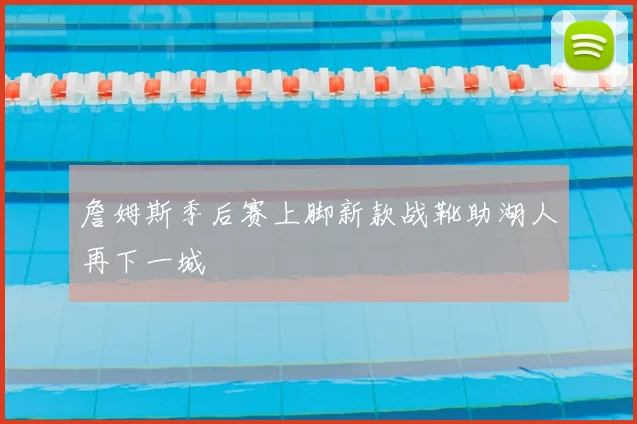 詹姆斯季后赛上脚新款战靴助湖人再下一城