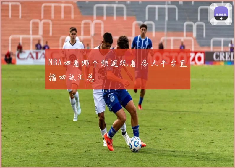 NBA回看哪个频道观看 各大平台直播回放汇总