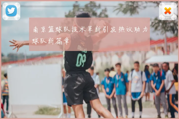 南京篮球队技术革新引发热议助力球队新篇章