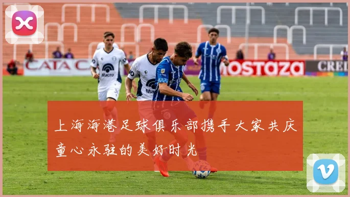 上海海港足球俱乐部携手大家共庆童心永驻的美好时光