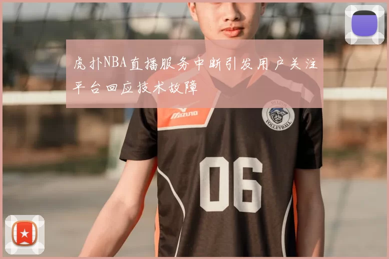 虎扑NBA直播服务中断引发用户关注平台回应技术故障