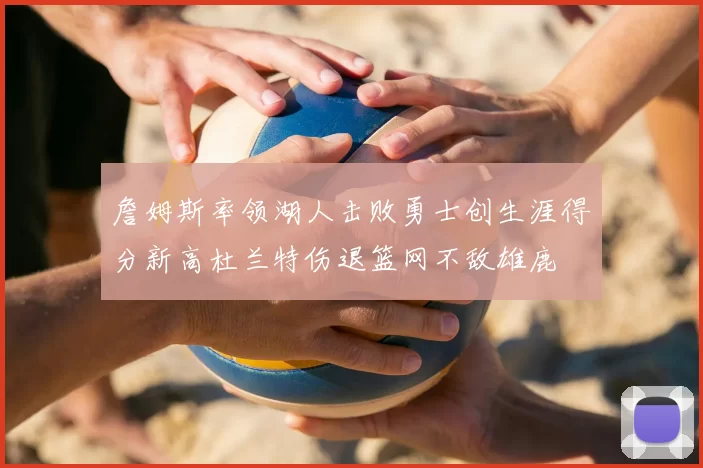 詹姆斯率领湖人击败勇士创生涯得分新高杜兰特伤退篮网不敌雄鹿