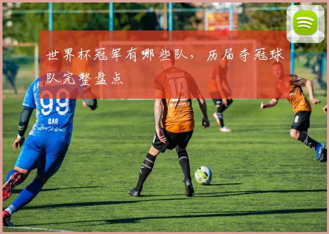 世界杯冠军有哪些队，历届夺冠球队完整盘点