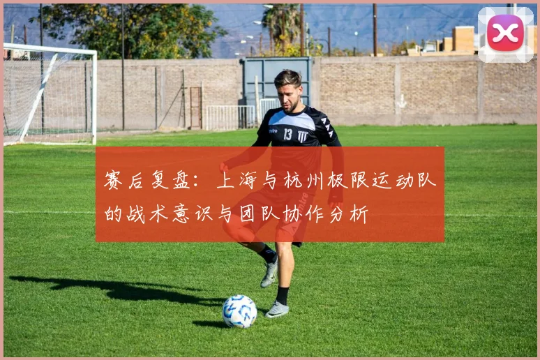 赛后复盘:上海与杭州极限运动队的战术意识与团队协作分析