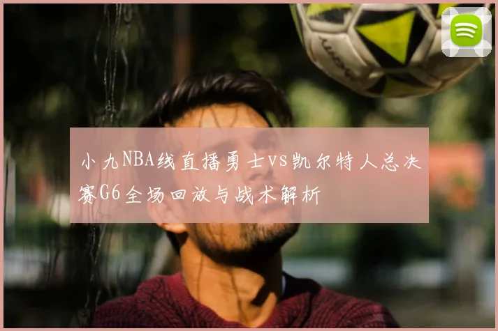 小九NBA线直播勇士vs凯尔特人总决赛G6全场回放与战术解析