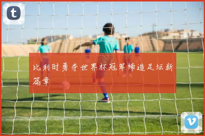 比利时勇夺世界杯冠军缔造足坛新篇章