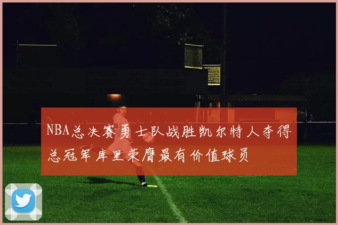 NBA总决赛勇士队战胜凯尔特人夺得总冠军库里荣膺最有价值球员