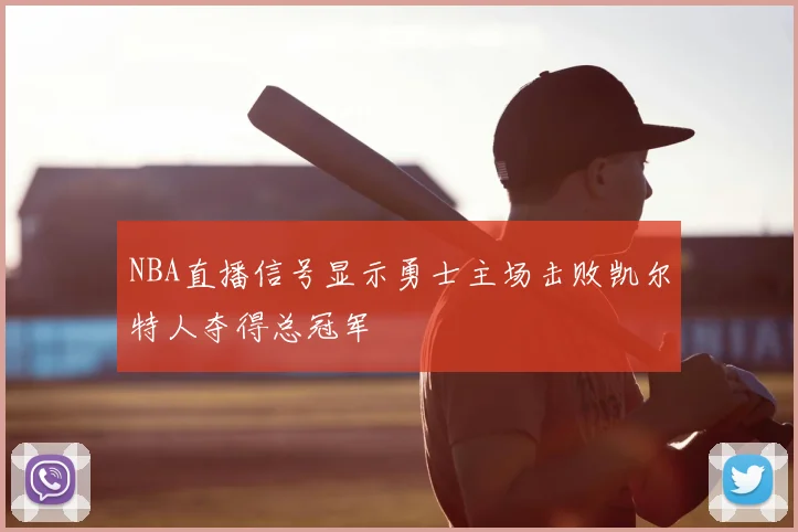 NBA直播信号显示勇士主场击败凯尔特人夺得总冠军