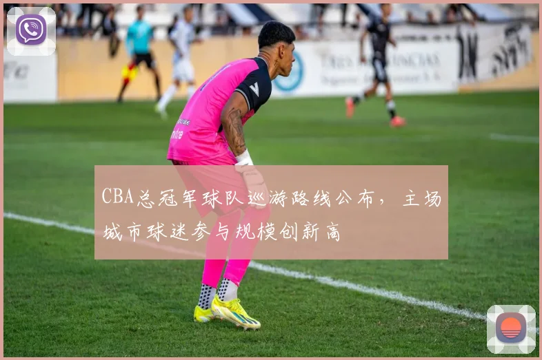 CBA总冠军球队巡游路线公布，主场城市球迷参与规模创新高