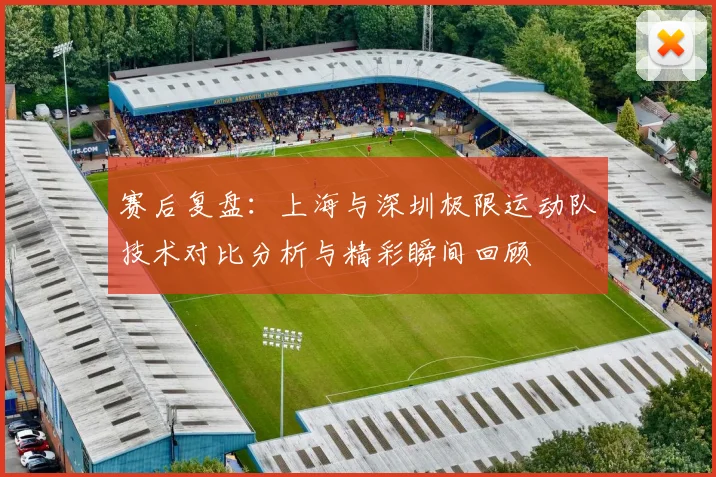 赛后复盘：上海与深圳极限运动队技术对比分析与精彩瞬间回顾