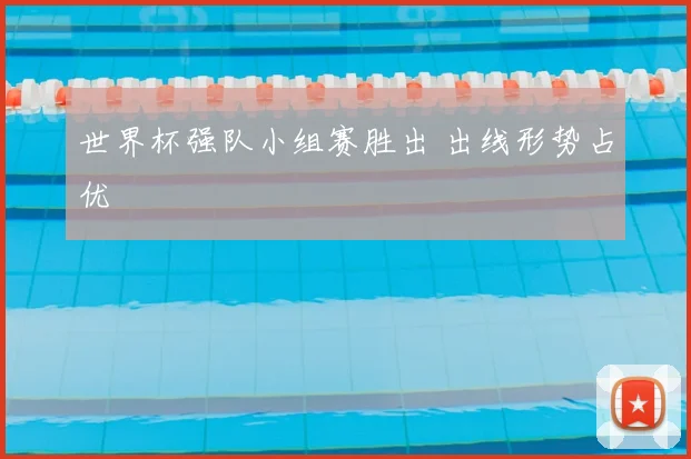世界杯强队小组赛胜出 出线形势占优