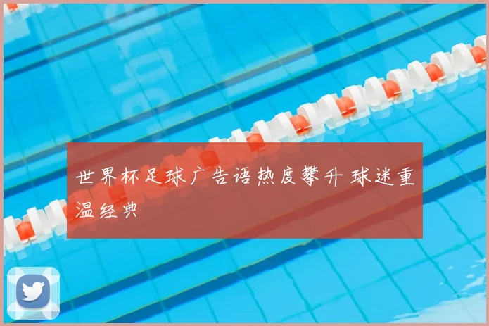 世界杯足球广告语热度攀升 球迷重温经典
