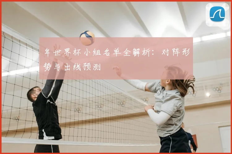 年世界杯小组名单全解析:对阵形势与出线预测