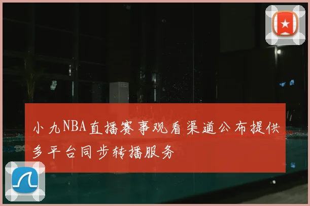 小九NBA直播赛事观看渠道公布提供多平台同步转播服务