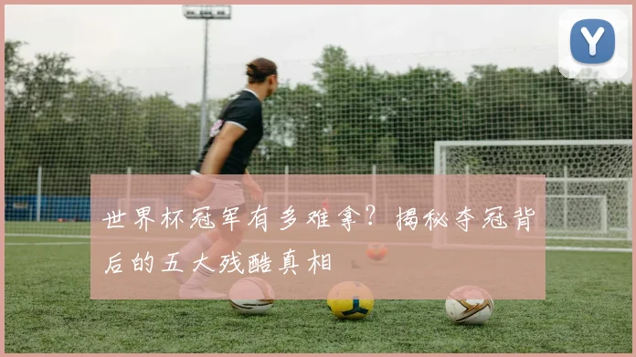 世界杯冠军有多难拿？揭秘夺冠背后的五大残酷真相