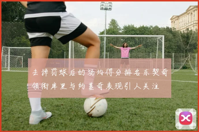 去掉罚球后的场均得分排名东契奇领衔库里与约基奇表现引人关注