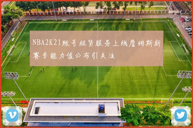 NBA2K21账号租赁服务上线詹姆斯新赛季能力值公布引关注