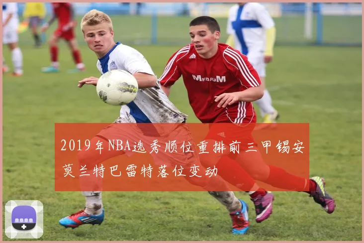 2019年NBA选秀顺位重排前三甲锡安莫兰特巴雷特落位变动