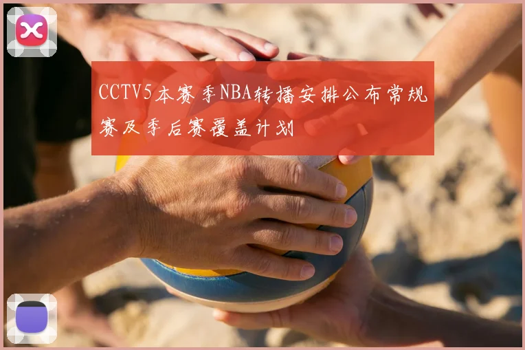 CCTV5本赛季NBA转播安排公布常规赛及季后赛覆盖计划
