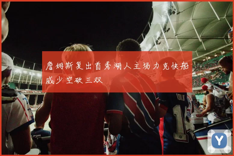 詹姆斯复出首秀湖人主场力克快船威少空砍三双