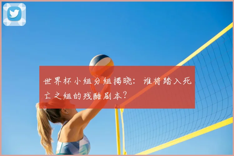 世界杯小组分组揭晓:谁将踏入死亡之组的残酷剧本?