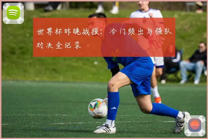 世界杯昨晚战报:冷门频出与强队对决全记录