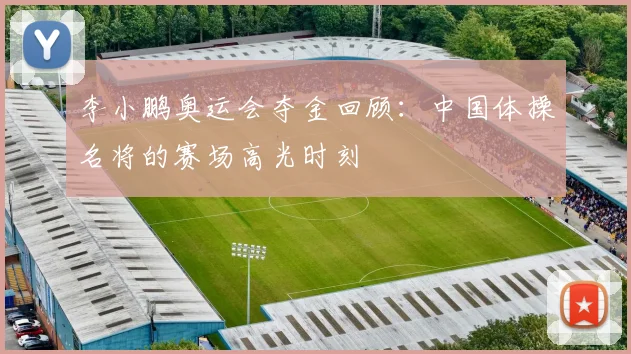 李小鹏奥运会夺金回顾:中国体操名将的赛场高光时刻