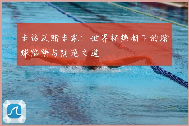 专访反赌专家：世界杯热潮下的赌球陷阱与防范之道