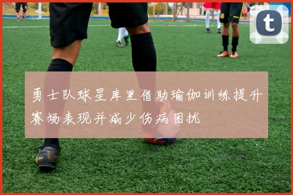 勇士队球星库里借助瑜伽训练提升赛场表现并减少伤病困扰