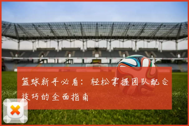 篮球新手必看：轻松掌握团队配合技巧的全面指南