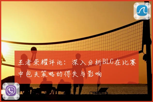 王者荣耀评论：深入分析BLG在比赛中包夹策略的得失与影响