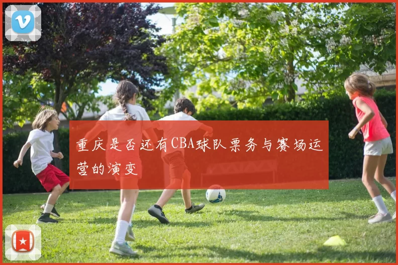 重庆是否还有CBA球队票务与赛场运营的演变