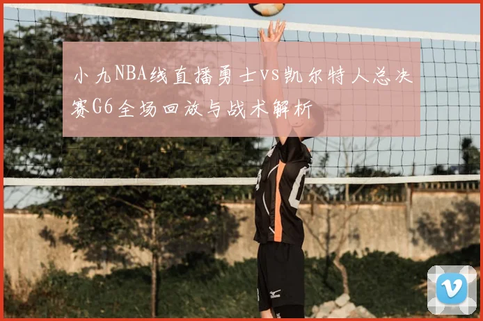 小九NBA线直播勇士vs凯尔特人总决赛G6全场回放与战术解析