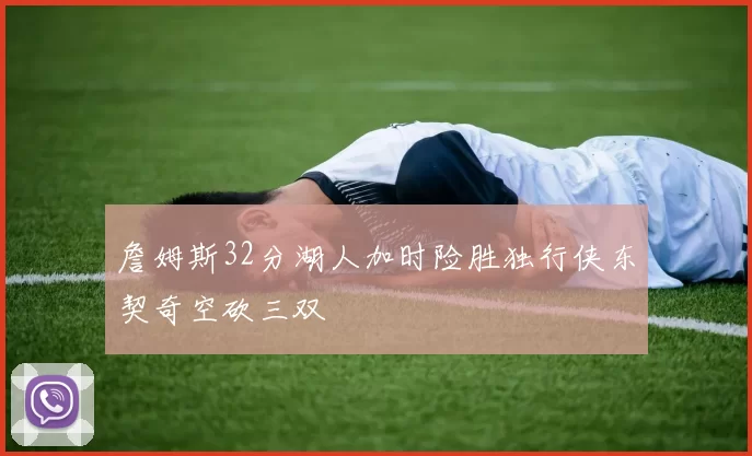 詹姆斯32分湖人加时险胜独行侠东契奇空砍三双