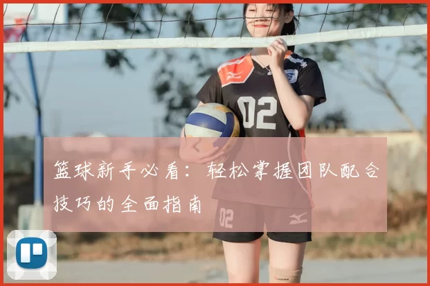 篮球新手必看：轻松掌握团队配合技巧的全面指南