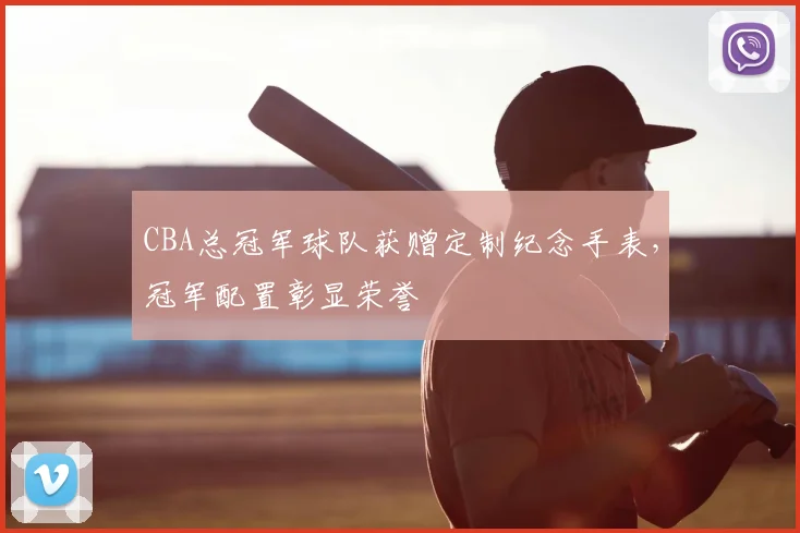 CBA总冠军球队获赠定制纪念手表，冠军配置彰显荣誉