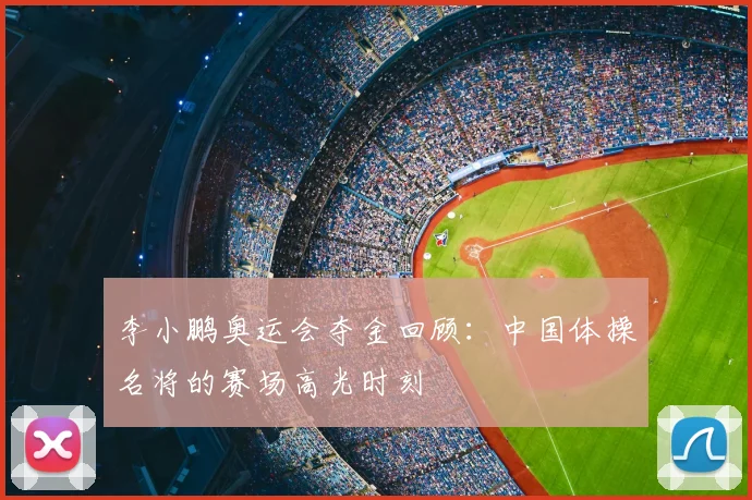 李小鹏奥运会夺金回顾:中国体操名将的赛场高光时刻