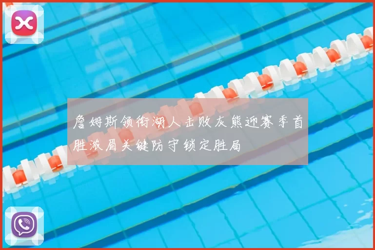 詹姆斯领衔湖人击败灰熊迎赛季首胜浓眉关键防守锁定胜局