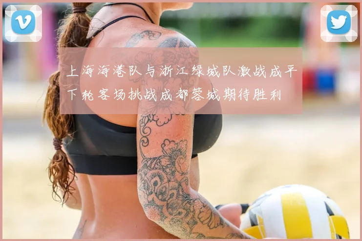 上海海港队与浙江绿城队激战成平下轮客场挑战成都蓉城期待胜利