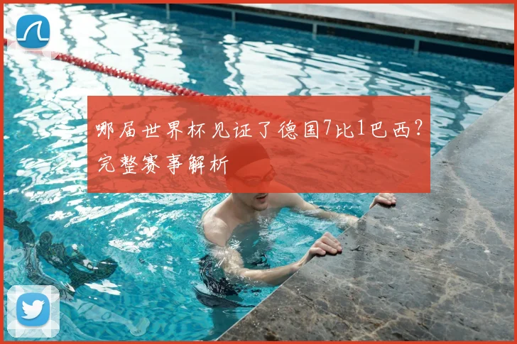 哪届世界杯见证了德国7比1巴西？完整赛事解析