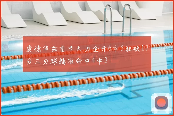 爱德华兹首节火力全开6中5狂砍17分三分球精准命中4中3