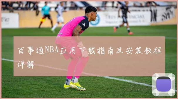 百事通NBA应用下载指南及安装教程详解
