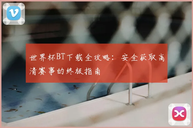 世界杯BT下载全攻略:安全获取高清赛事的终极指南
