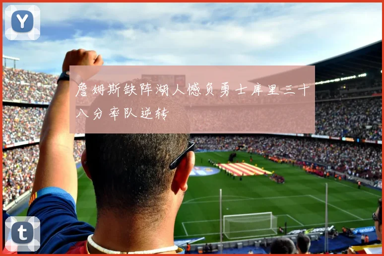詹姆斯缺阵湖人憾负勇士库里三十八分率队逆转