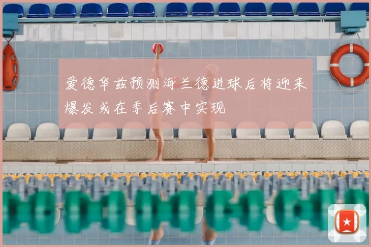 爱德华兹预测海兰德进球后将迎来爆发或在季后赛中实现