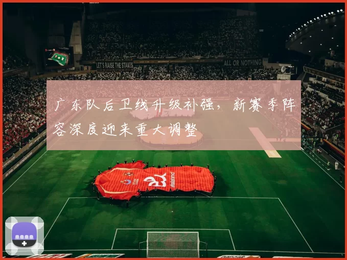 广东队后卫线升级补强，新赛季阵容深度迎来重大调整