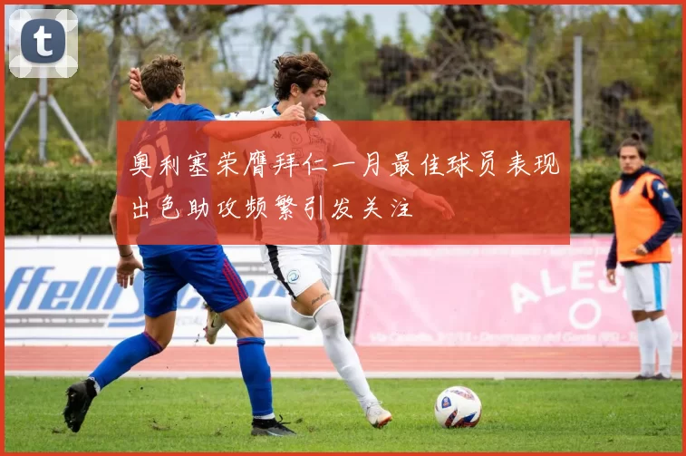 奥利塞荣膺拜仁一月最佳球员表现出色助攻频繁引发关注