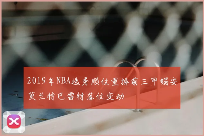 2019年NBA选秀顺位重排前三甲锡安莫兰特巴雷特落位变动