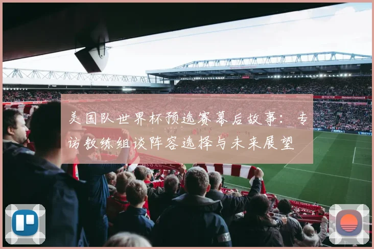美国队世界杯预选赛幕后故事：专访教练组谈阵容选择与未来展望