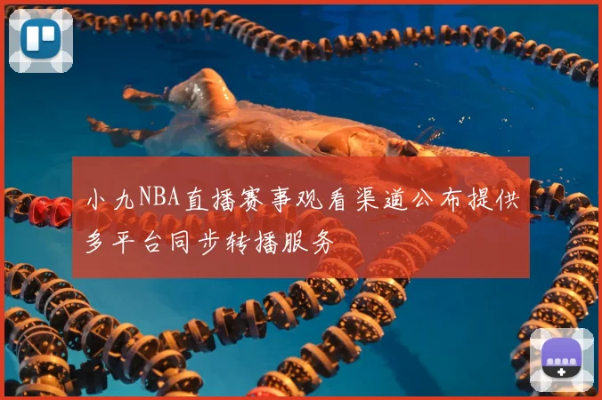 小九NBA直播赛事观看渠道公布提供多平台同步转播服务